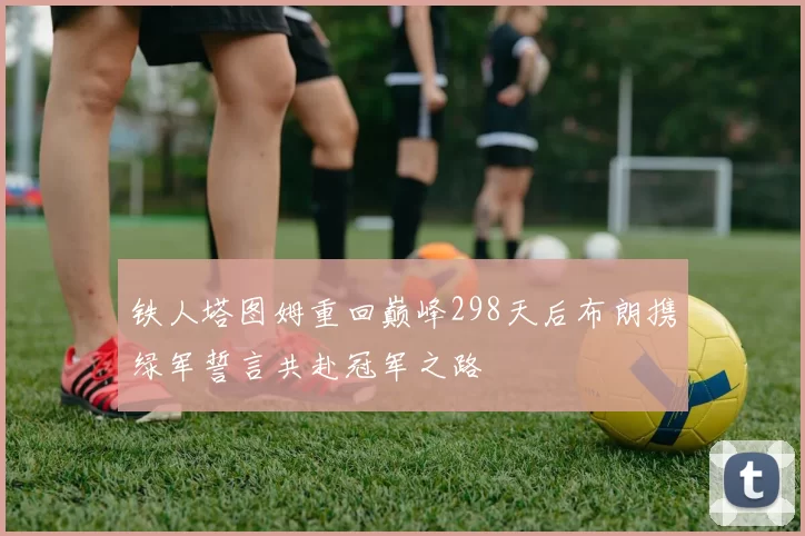 铁人塔图姆重回巅峰298天后布朗携绿军誓言共赴冠军之路