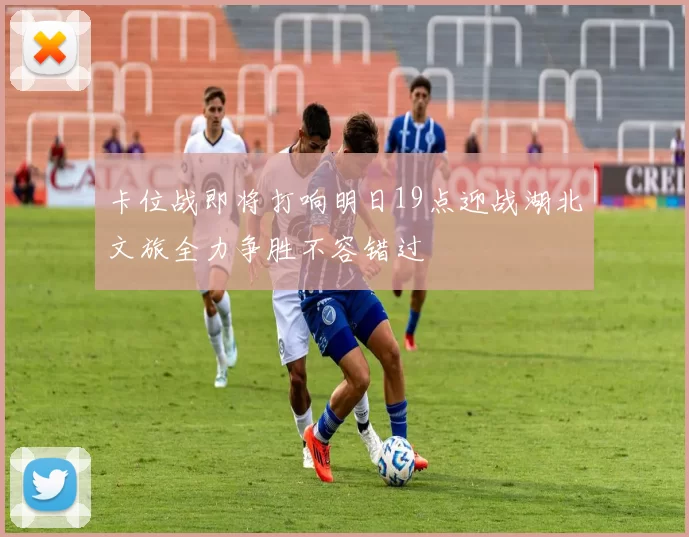 卡位战即将打响明日19点迎战湖北文旅全力争胜不容错过