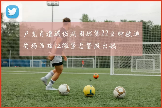 卢克肖遭遇伤病困扰第22分钟被迫离场马兹拉维紧急替换出战