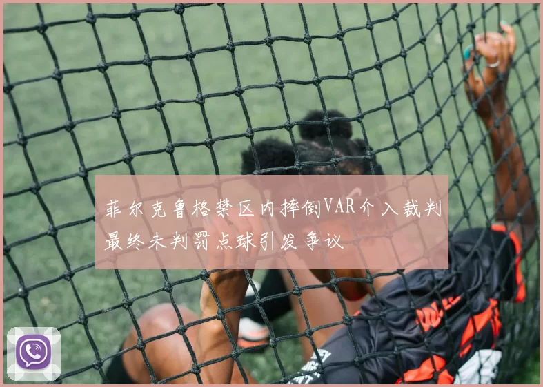 菲尔克鲁格禁区内摔倒VAR介入裁判最终未判罚点球引发争议