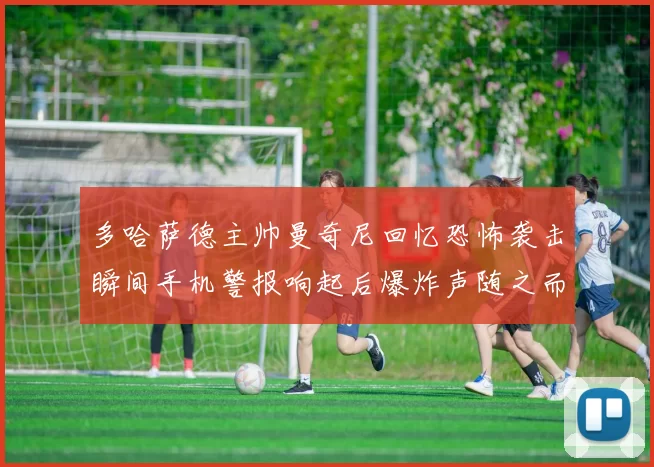 多哈萨德主帅曼奇尼回忆恐怖袭击瞬间手机警报响起后爆炸声随之而来