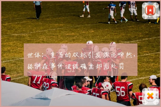 世体：皇马的双标引发舆论哗然，赫伊森事件证据确凿却无处罚