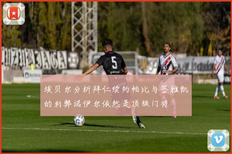 埃贝尔分析拜仁续约帕比与签雅凯的利弊诺伊尔依然是顶级门将