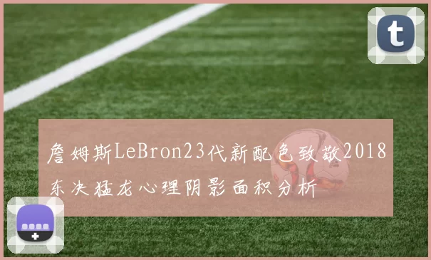 詹姆斯LeBron23代新配色致敬2018东决猛龙心理阴影面积分析