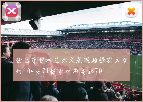 禁区守护神巴尔文展现超强实力场均104分71板命中率高达701