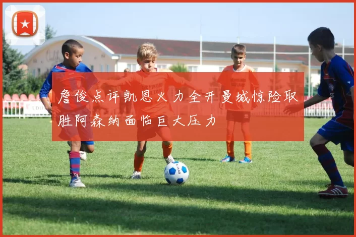 詹俊点评凯恩火力全开曼城惊险取胜阿森纳面临巨大压力