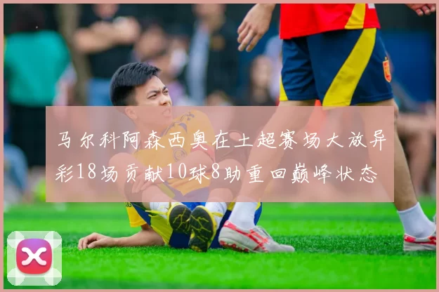 马尔科阿森西奥在土超赛场大放异彩18场贡献10球8助重回巅峰状态