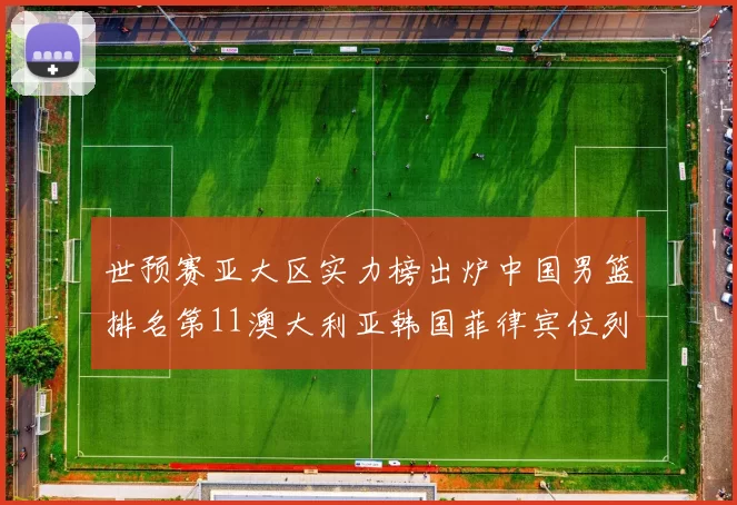 世预赛亚大区实力榜出炉中国男篮排名第11澳大利亚韩国菲律宾位列前三