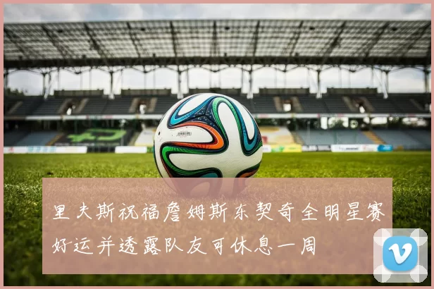里夫斯祝福詹姆斯东契奇全明星赛好运并透露队友可休息一周
