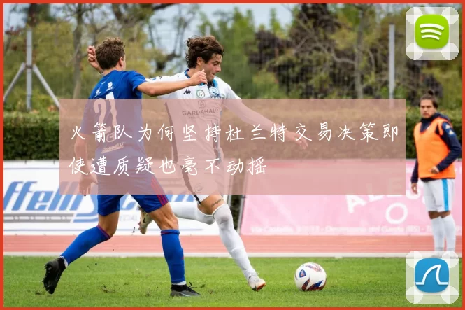 火箭队为何坚持杜兰特交易决策即使遭质疑也毫不动摇