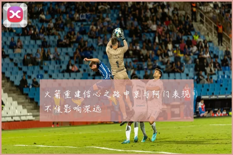 火箭重建信心之路申京与阿门表现不佳影响深远