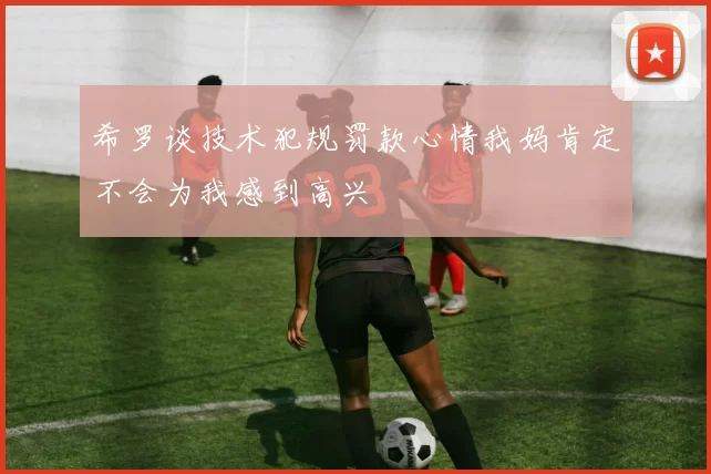 希罗谈技术犯规罚款心情我妈肯定不会为我感到高兴