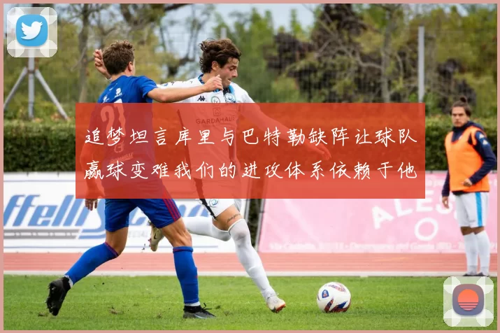 追梦坦言库里与巴特勒缺阵让球队赢球变难我们的进攻体系依赖于他们的发挥