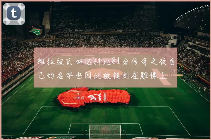 维拉纽瓦回忆科比81分传奇之夜自己的名字也因此被铭刻在雕像上