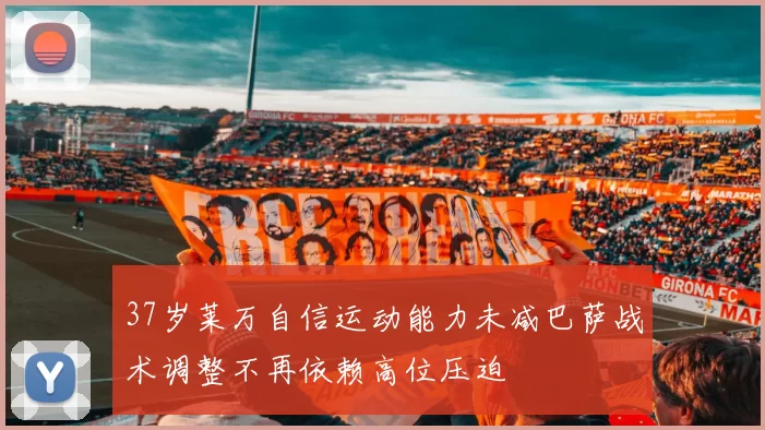37岁莱万自信运动能力未减巴萨战术调整不再依赖高位压迫