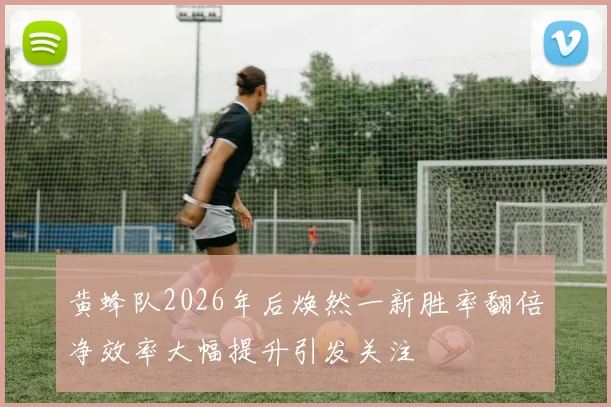 黄蜂队2026年后焕然一新胜率翻倍净效率大幅提升引发关注