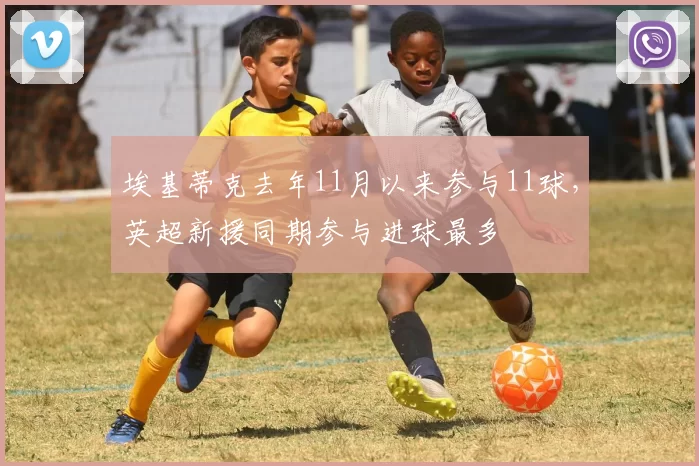 埃基蒂克去年11月以来参与11球，英超新援同期参与进球最多