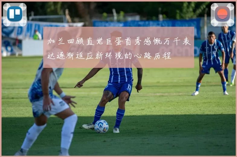 加兰回顾直觉巨蛋首秀感慨万千表达逐渐适应新环境的心路历程