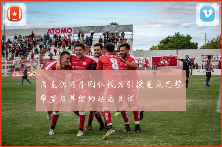 马竞仍将李刚仁视为引援重点巴黎希望与其续约达成共识