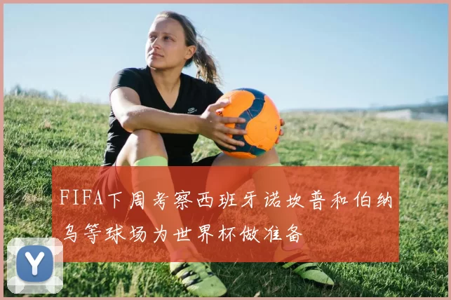 FIFA下周考察西班牙诺坎普和伯纳乌等球场为世界杯做准备